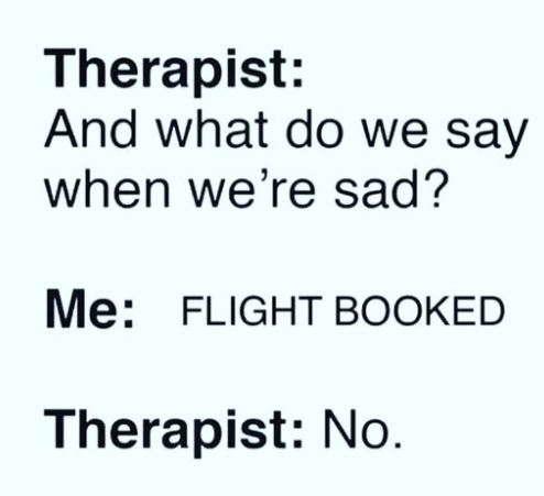 Therapist: And what do we say when we're sad? Me: Flight Booked. Therapist: No